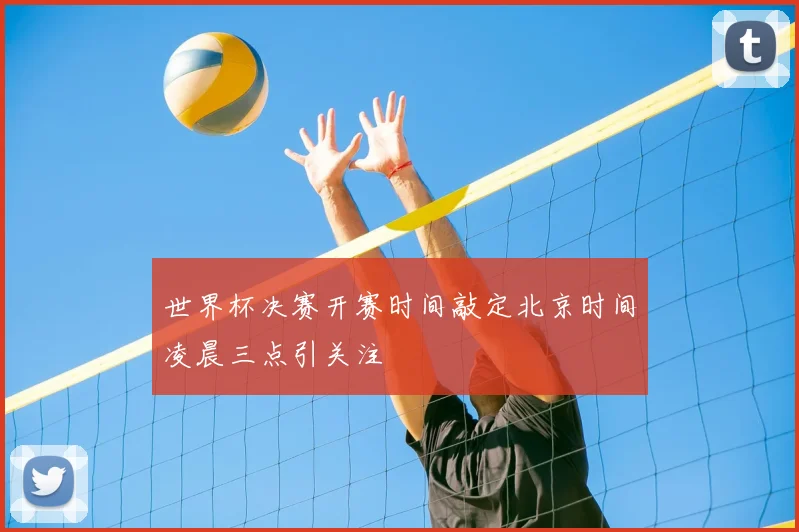 世界杯决赛开赛时间敲定北京时间凌晨三点引关注