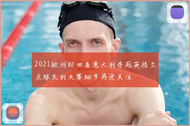 2021欧洲杯回看意大利夺冠英格兰点球失利决赛细节再受关注