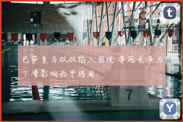 巴萨皇马双双陷入困境 争冠竞争力下滑影响西甲格局