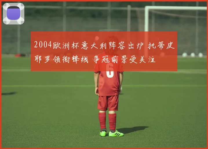 2004欧洲杯意大利阵容出炉 托蒂皮耶罗领衔锋线 争冠前景受关注