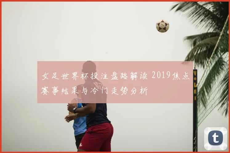 女足世界杯投注盘路解读 2019焦点赛事结果与冷门走势分析
