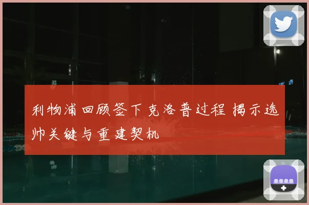 利物浦回顾签下克洛普过程 揭示选帅关键与重建契机