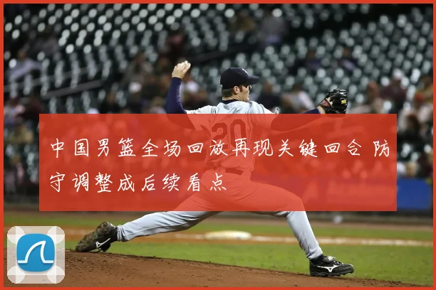 中国男篮全场回放再现关键回合 防守调整成后续看点