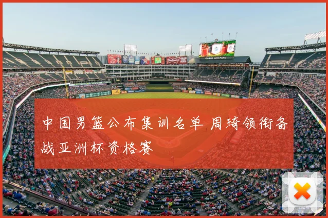 中国男篮公布集训名单 周琦领衔备战亚洲杯资格赛