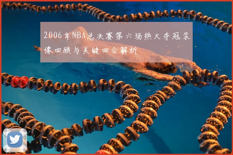 2006年NBA总决赛第六场热火夺冠录像回顾与关键回合解析
