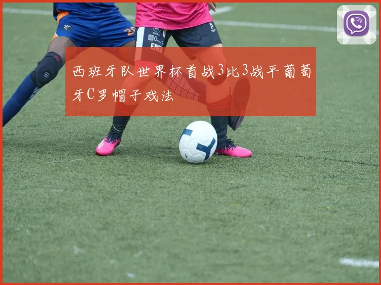 西班牙队世界杯首战3比3战平葡萄牙C罗帽子戏法