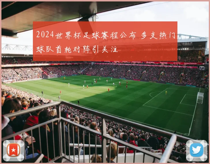 2024世界杯足球赛程公布 多支热门球队首轮对阵引关注