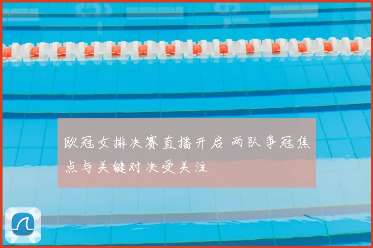 欧冠女排决赛直播开启 两队争冠焦点与关键对决受关注