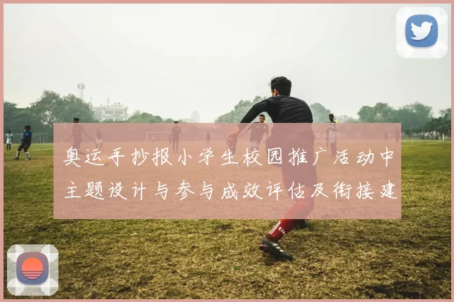 奥运手抄报小学生校园推广活动中主题设计与参与成效评估及衔接建议