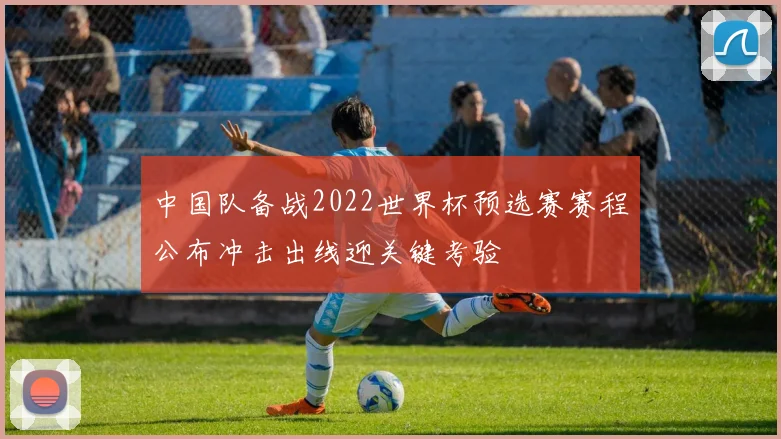 中国队备战2022世界杯预选赛赛程公布冲击出线迎关键考验