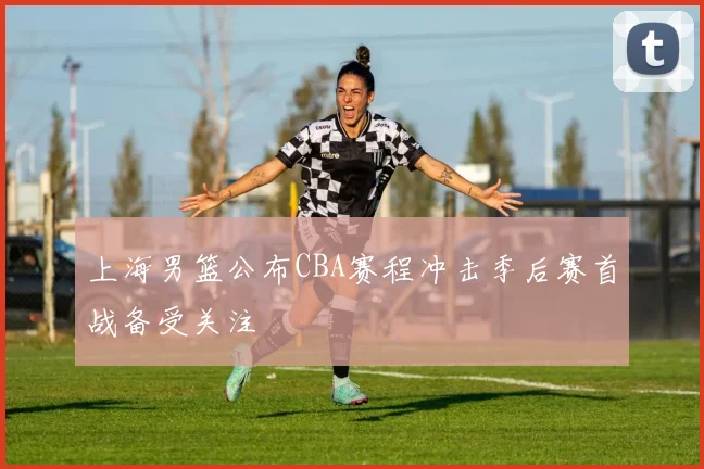 上海男篮公布CBA赛程冲击季后赛首战备受关注