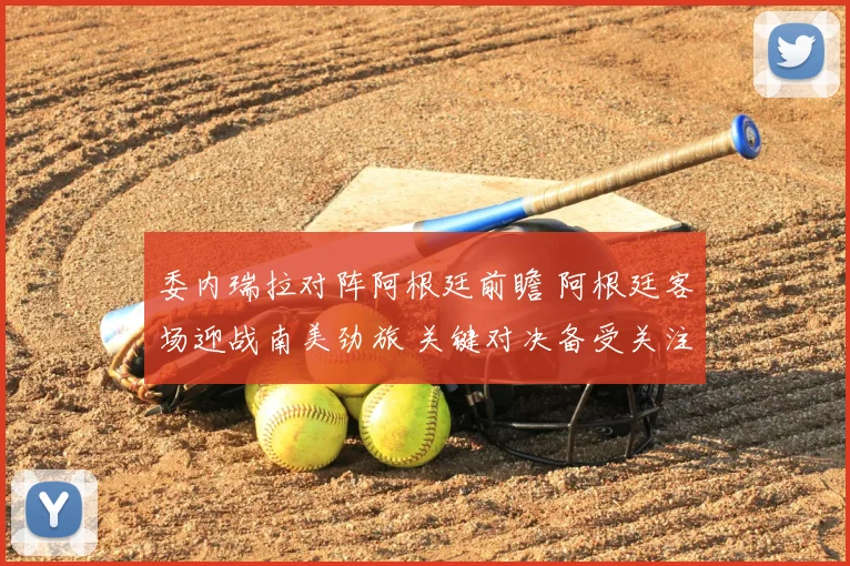 委内瑞拉对阵阿根廷前瞻 阿根廷客场迎战南美劲旅 关键对决备受关注