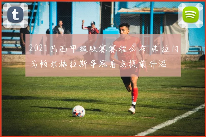 2021巴西甲级联赛赛程公布 弗拉门戈帕尔梅拉斯争冠看点提前升温
