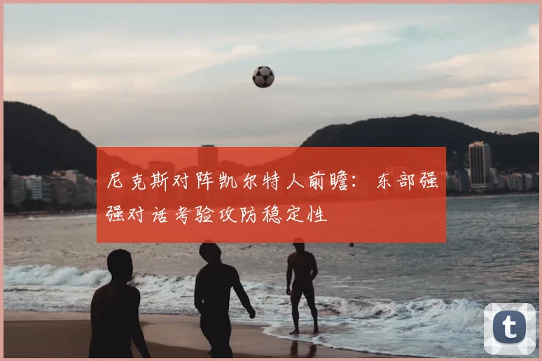 尼克斯对阵凯尔特人前瞻：东部强强对话考验攻防稳定性