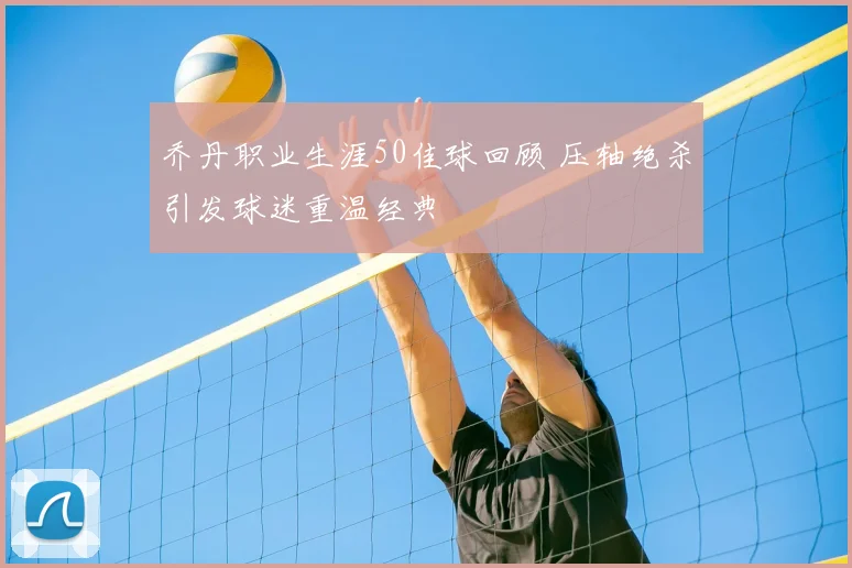 乔丹职业生涯50佳球回顾 压轴绝杀引发球迷重温经典