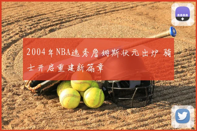 2004年NBA选秀詹姆斯状元出炉 骑士开启重建新篇章