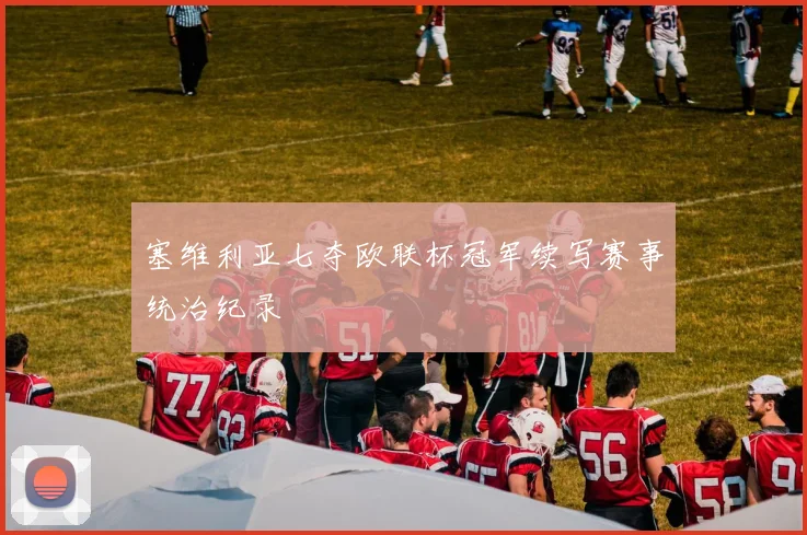 塞维利亚七夺欧联杯冠军续写赛事统治纪录
