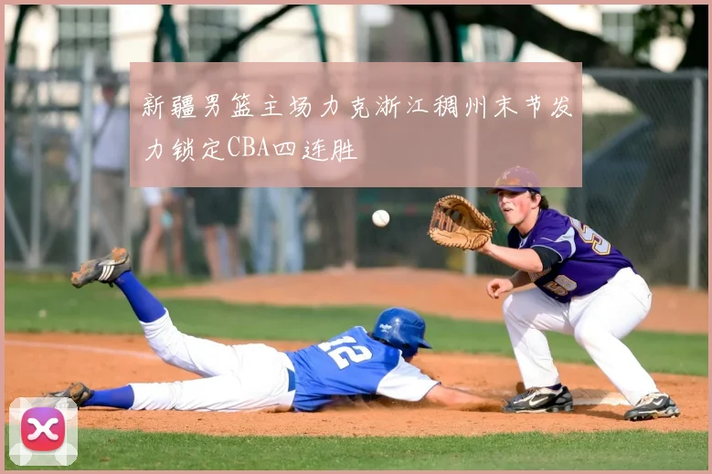 新疆男篮主场力克浙江稠州末节发力锁定CBA四连胜