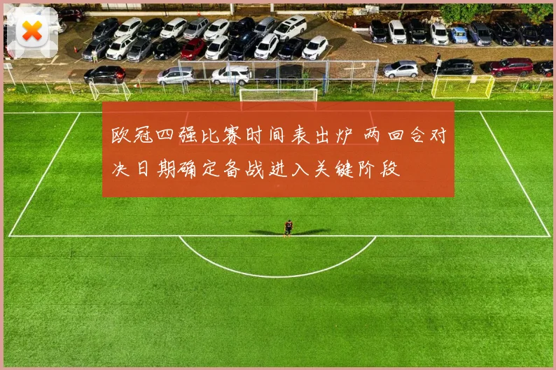 欧冠四强比赛时间表出炉 两回合对决日期确定备战进入关键阶段