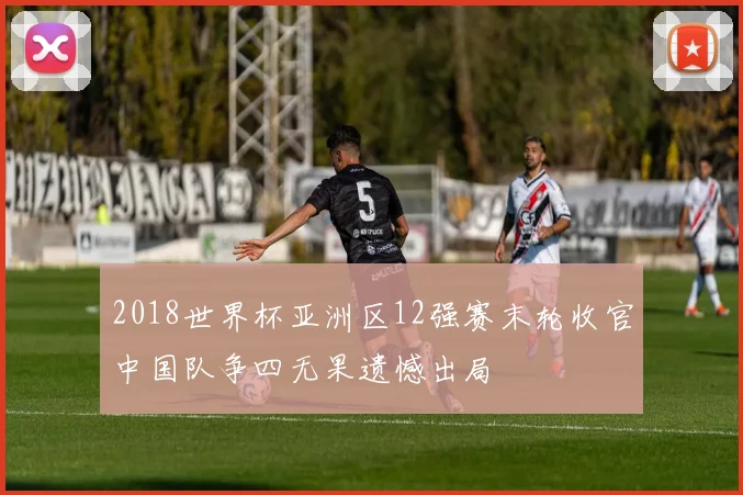 2018世界杯亚洲区12强赛末轮收官中国队争四无果遗憾出局