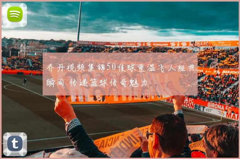 乔丹视频集锦50佳球重温飞人经典瞬间 传递篮球传奇魅力