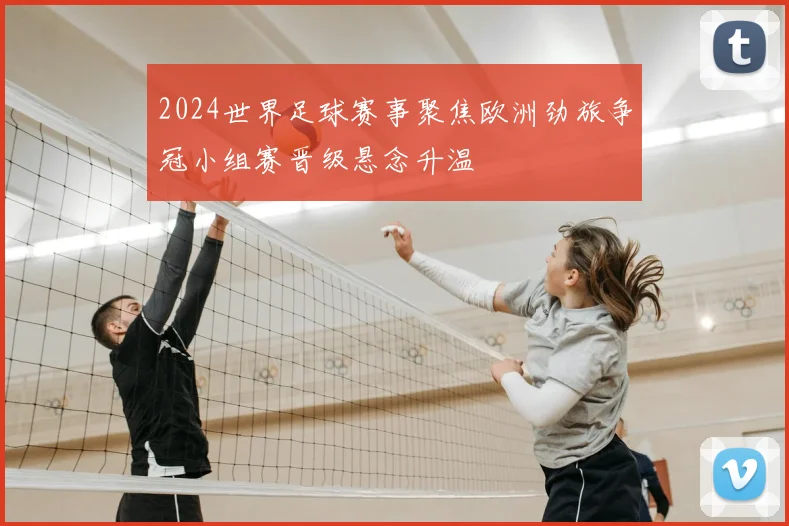 2024世界足球赛事聚焦欧洲劲旅争冠小组赛晋级悬念升温