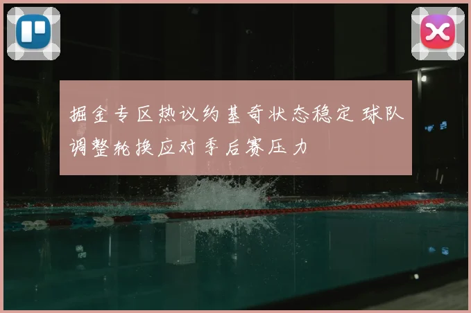 掘金专区热议约基奇状态稳定 球队调整轮换应对季后赛压力