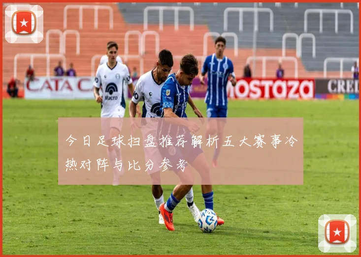 今日足球扫盘推荐解析五大赛事冷热对阵与比分参考