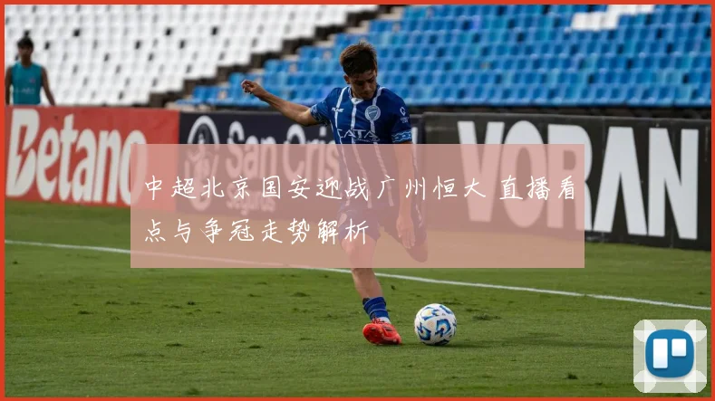 中超北京国安迎战广州恒大 直播看点与争冠走势解析
