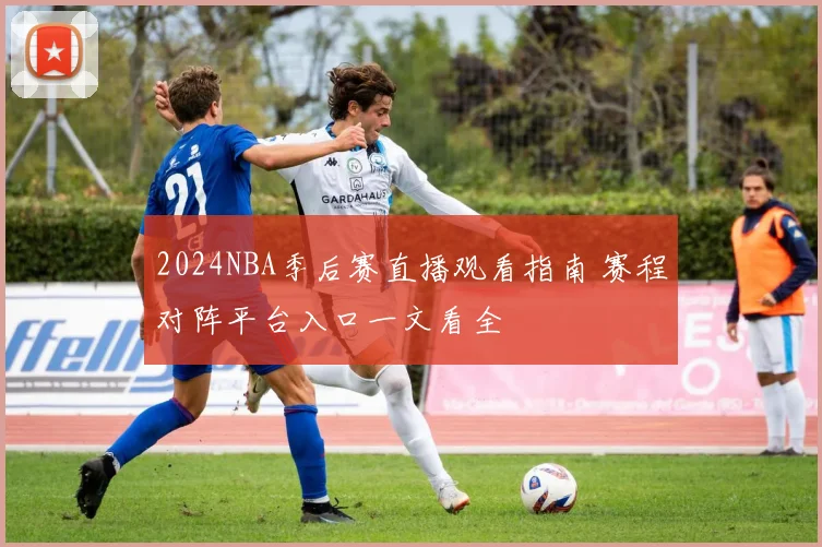 2024NBA季后赛直播观看指南 赛程对阵平台入口一文看全