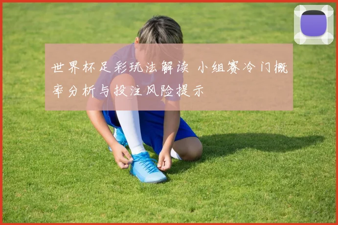 世界杯足彩玩法解读 小组赛冷门概率分析与投注风险提示