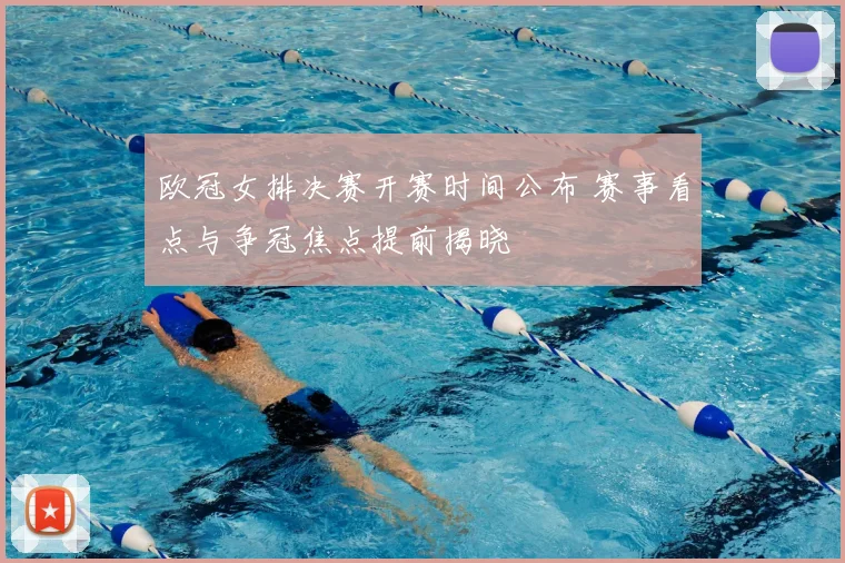 欧冠女排决赛开赛时间公布 赛事看点与争冠焦点提前揭晓
