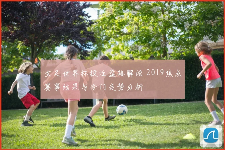 女足世界杯投注盘路解读 2019焦点赛事结果与冷门走势分析