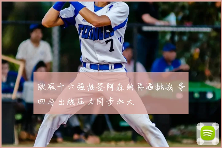 欧冠十六强抽签阿森纳再遇挑战 争四与出线压力同步加大
