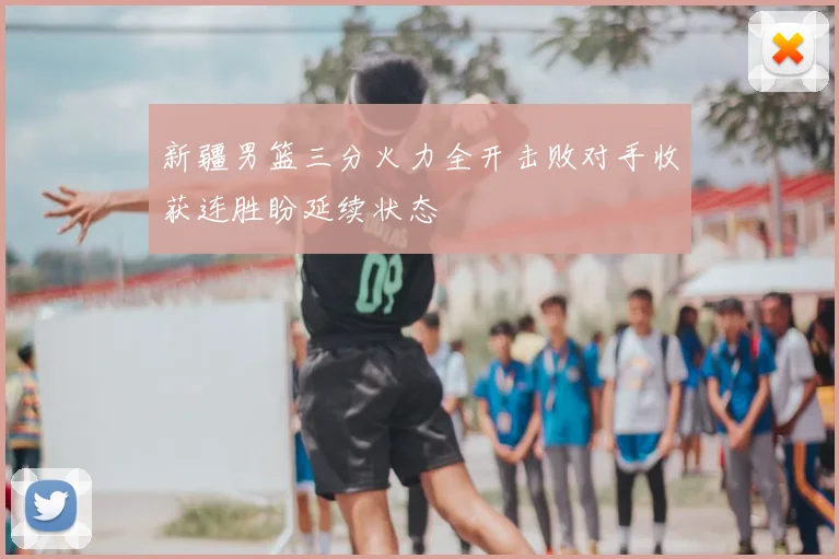 新疆男篮三分火力全开击败对手收获连胜盼延续状态