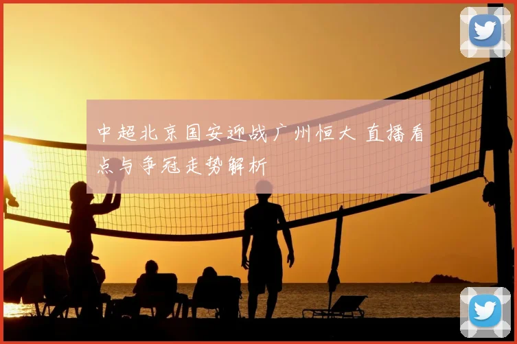 中超北京国安迎战广州恒大 直播看点与争冠走势解析
