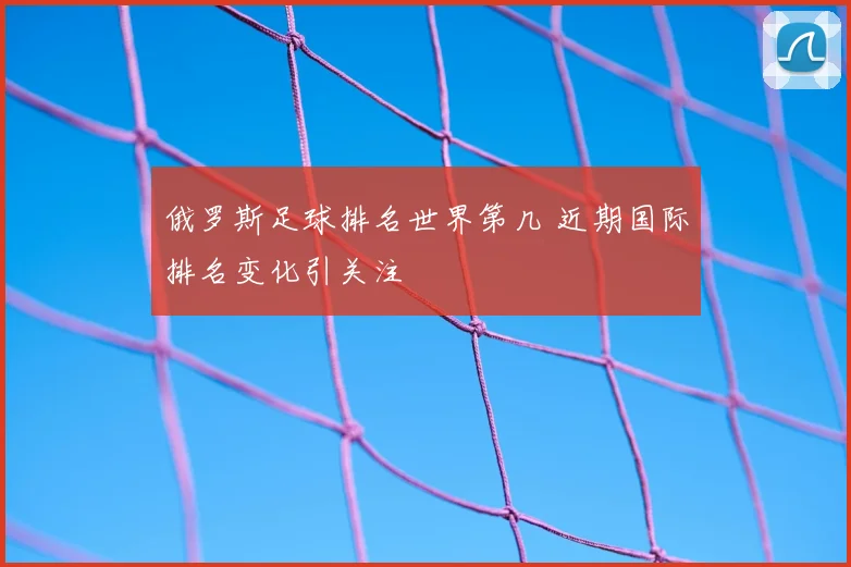 俄罗斯足球排名世界第几 近期国际排名变化引关注