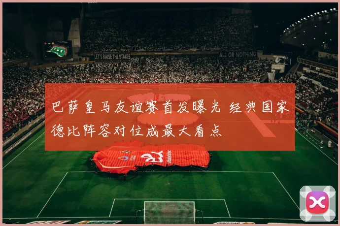 巴萨皇马友谊赛首发曝光 经典国家德比阵容对位成最大看点