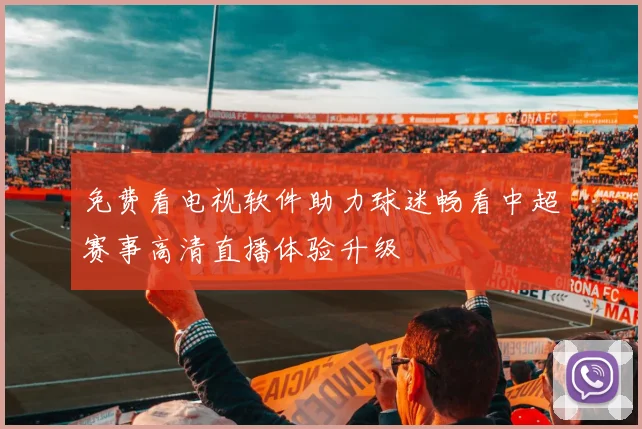 免费看电视软件助力球迷畅看中超赛事高清直播体验升级