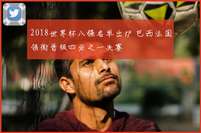 2018世界杯八强名单出炉 巴西法国领衔晋级四分之一决赛