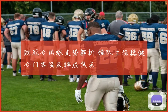 欧冠冷热球走势解析 强队主场稳健冷门客场反弹成焦点