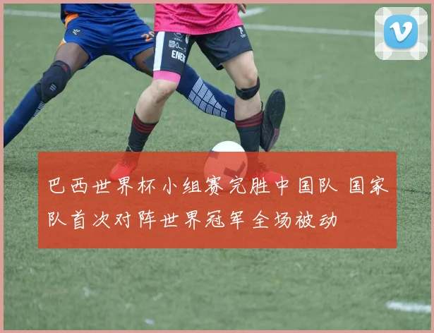 巴西世界杯小组赛完胜中国队 国家队首次对阵世界冠军全场被动