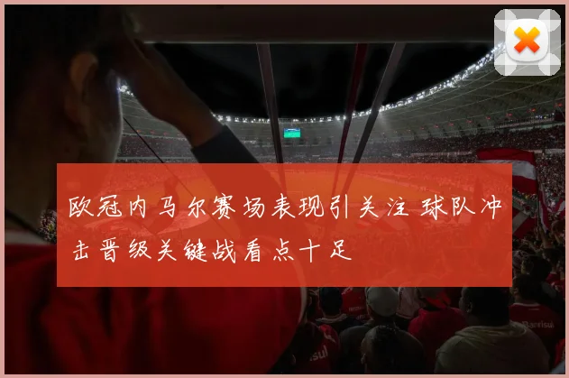 欧冠内马尔赛场表现引关注 球队冲击晋级关键战看点十足