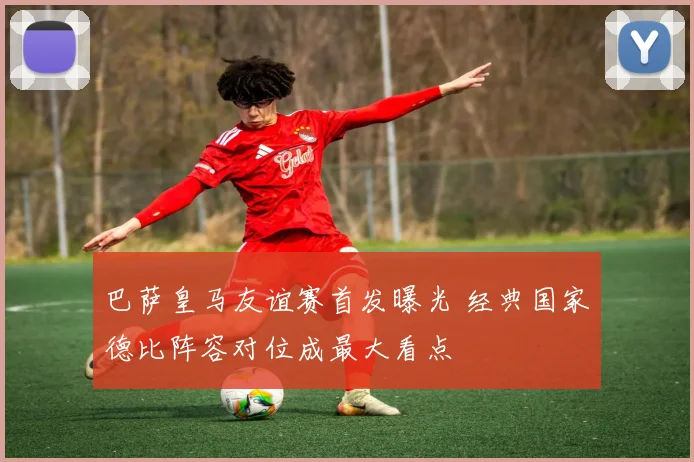 巴萨皇马友谊赛首发曝光 经典国家德比阵容对位成最大看点