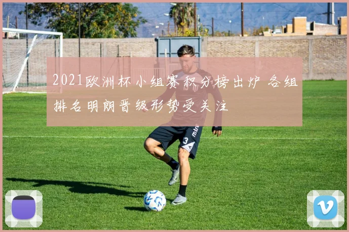 2021欧洲杯小组赛积分榜出炉 各组排名明朗晋级形势受关注