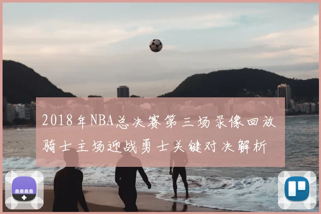 2018年NBA总决赛第三场录像回放 骑士主场迎战勇士关键对决解析
