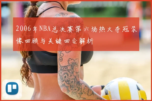 2006年NBA总决赛第六场热火夺冠录像回顾与关键回合解析