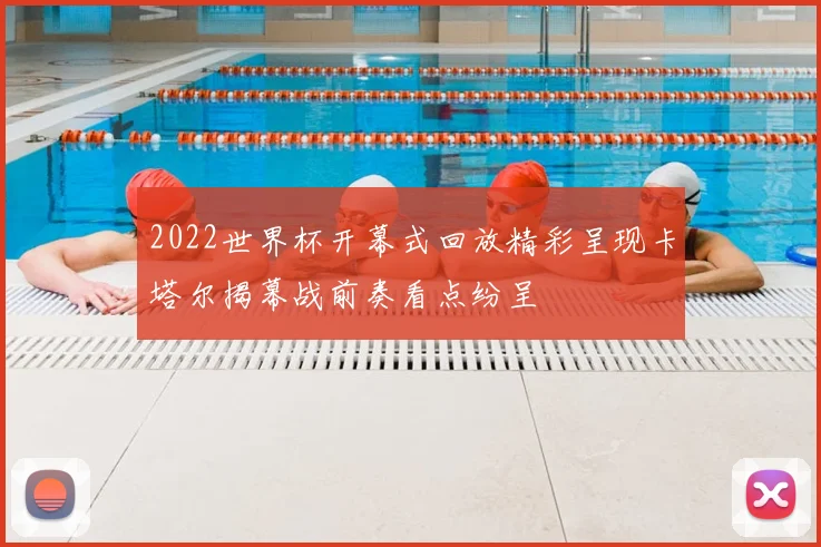 2022世界杯开幕式回放精彩呈现卡塔尔揭幕战前奏看点纷呈