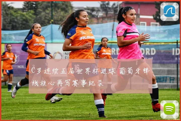 C罗连续五届世界杯进球 葡萄牙锋线核心再写赛事纪录