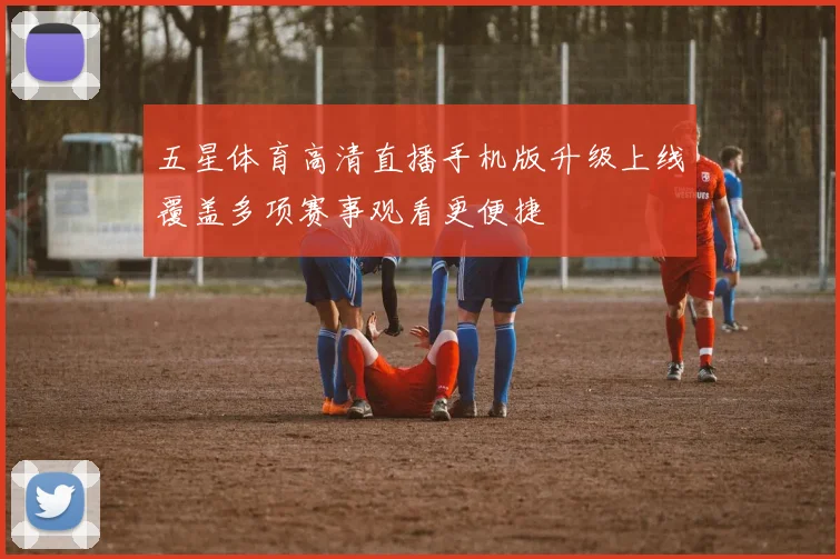 五星体育高清直播手机版升级上线覆盖多项赛事观看更便捷